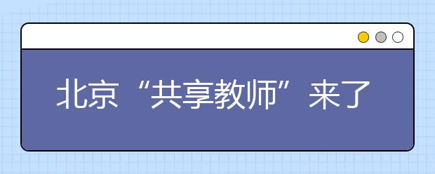 北京“共享教師”來(lái)了 優(yōu)秀教師將跨校流動(dòng)