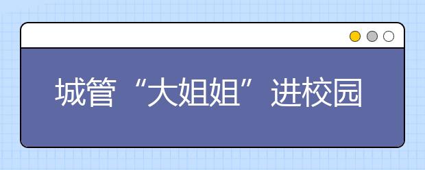 城管“大姐姐”进校园 为小学生上了一堂生动的普法课