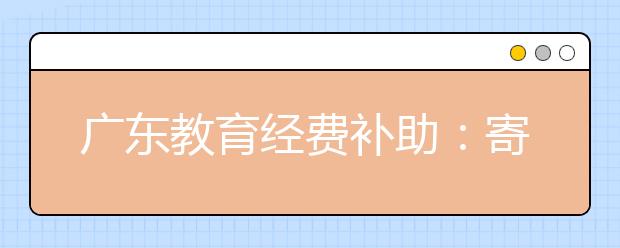 广东教育经费补助：寄宿制公办学校公用经费补助提高到300元