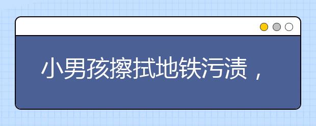 小男孩擦拭地铁污渍，为他点赞！