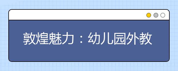 敦煌魅力：幼儿园外教愿长住敦煌