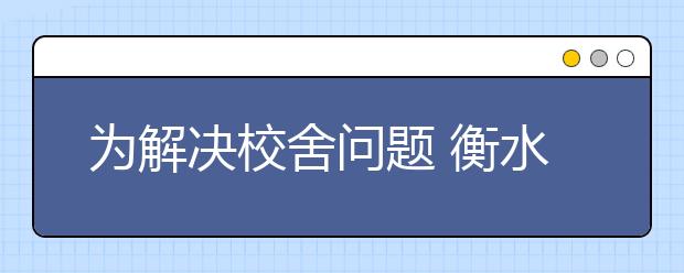 为解决校舍问题 衡水五中假期调整 七、八年级交替上课