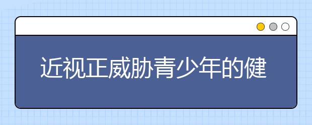 近视正威胁青少年的健康