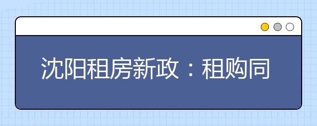 沈阳租房新政：租购同权，随迁子女可就近入学