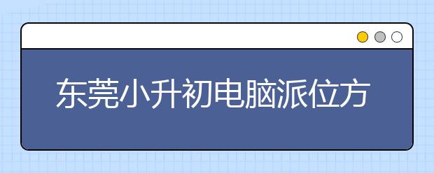 东莞小升初电脑派位方案出炉 9类学生可报名