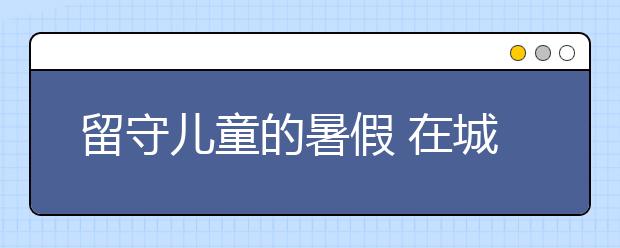 留守儿童的暑假 在城里的出租屋中度过
