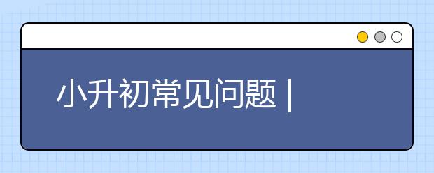 小升初常见问题 | 你最关心的都在这里