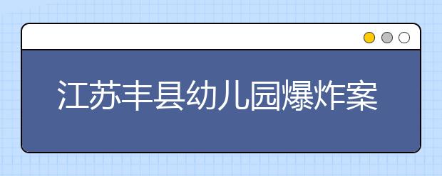 江苏丰县幼儿园爆炸案已致8人死亡 嫌疑人已当场死亡