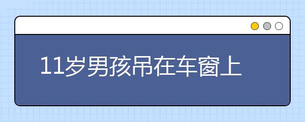 11歲男孩吊在車窗上窒息身亡 兒童乘車安全教育需加強(qiáng)