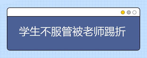 学生不服管被老师踢折肋骨 师生关系为何迈向暴力