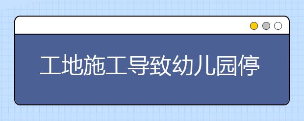 工地施工导致幼儿园停办：孩子们该怎么办？