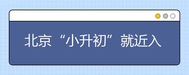 北京“小升初”就近入学比例超7成