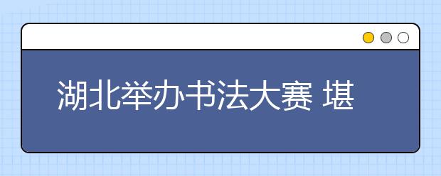 湖北举办书法大赛 堪比国家公务员考试