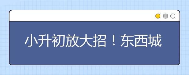 小升初放大招！东西城迎“全区派位”