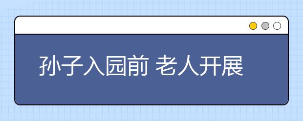 孫子入園前 老人開展過度自我保護(hù)教育