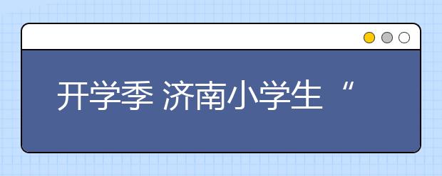 开学季 济南小学生“黄卜君啸”走红网络