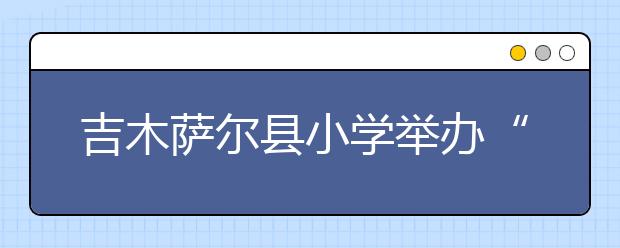 吉木萨尔县小学举办“感恩老师，做懂感恩的好少年”活动