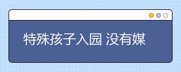 特殊孩子入园 没有媒体该怎么办？