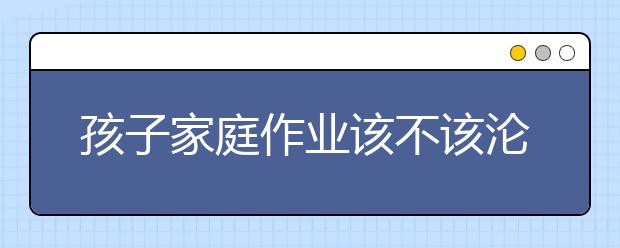 孩子家庭作业该不该沦为“家长作业”？