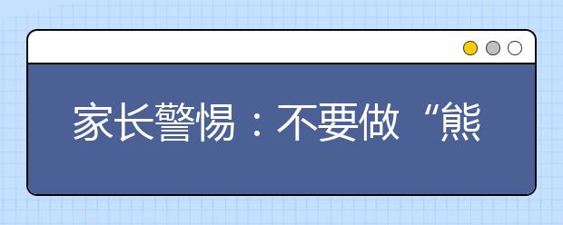 家長(zhǎng)警惕：不要做“熊孩子”背后的“熊家長(zhǎng)”