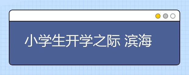 小学生开学之际 滨海区9所学校投入使用