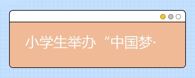小学生举办“中国梦·爱国情”活动 表达爱国之情