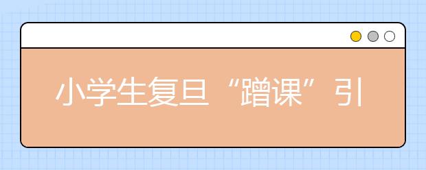 小学生复旦“蹭课”引争议 现在的家长也太拼了吧？