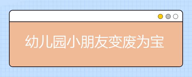 幼儿园小朋友变废为宝 既动手又动脑