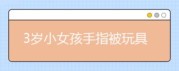 3歲小女孩手指被玩具卡住 消防官兵提醒孩子一定要在家長(zhǎng)看護(hù)下玩玩具