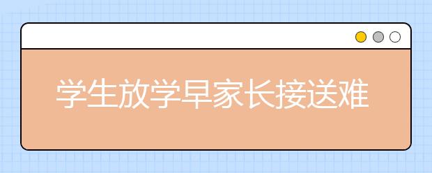 学生放学早家长接送难迎来破解之道 哈尔滨学校免费开展小学生课后服务