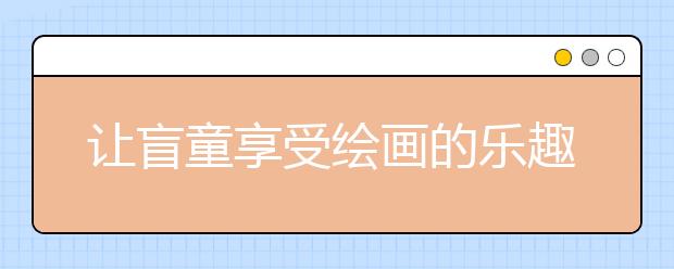 让盲童享受绘画的乐趣 艺游学开启美术教育新变革