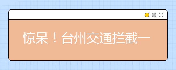 惊呆！台州交通拦截一辆严重超载车 71%竟全是小学生