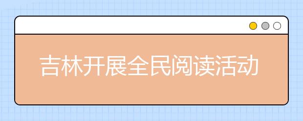 吉林开展全民阅读活动  弘扬优秀传统文化