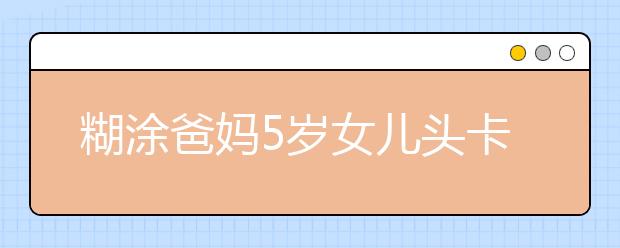 糊涂爸妈5岁女儿头卡车窗窒息不知道 热心肠护士及时救人