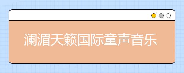 澜湄天籁国际童声音乐节童声小歌手正在征集中 用音乐唱响世界