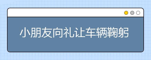 小朋友向礼让车辆鞠躬感谢 爸爸教导：要懂得感恩