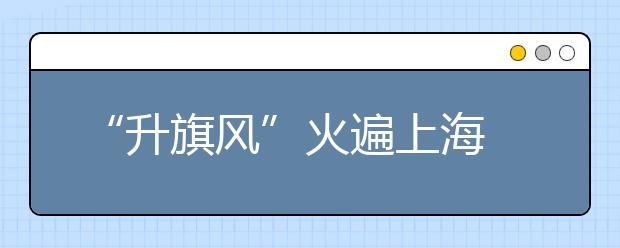“升旗风”火遍上海 孩子踊跃报名“小小升旗手”