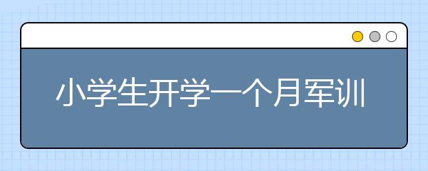 小学生开学一个月军训、做游戏就是没翻过课本！为学校的创新教育点赞！