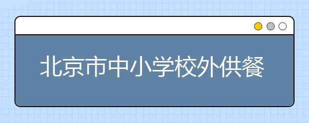 北京市中小学校外供餐管理办法：外供餐企业不得配送冷荤凉菜