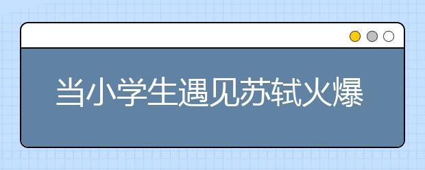 当小学生遇见苏轼火爆网络引发的思考 探究式学习忌“东施效颦”