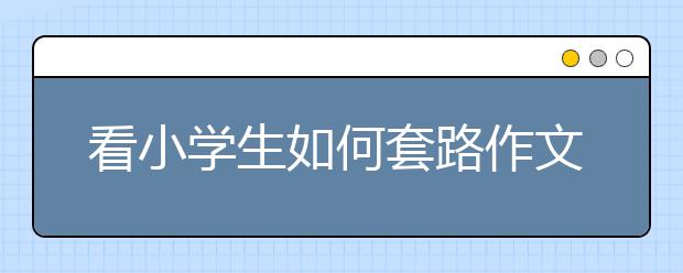 看小学生如何套路作文 这样的作文怎么会有感情？