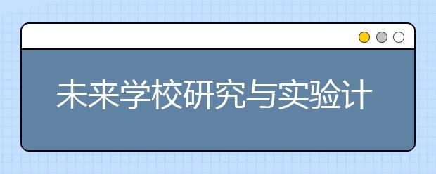 未来学校研究与实验计划 开启学校建设新征程