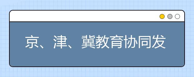 京、津、冀教育协同发展 实现“1+1+1>3”的效果