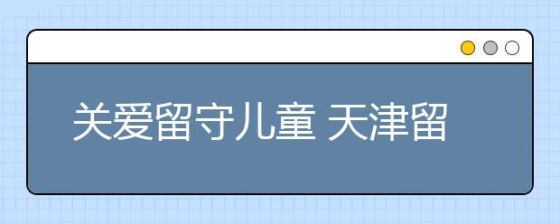关爱留守儿童 天津留守儿童从1236人锐减到545人 为天津点赞！