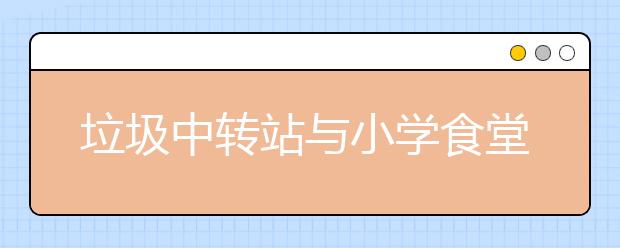 垃圾中转站与小学食堂仅10米 臭气熏天不敢开窗通风