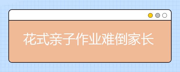 花式亲子作业难倒家长 专家有话说：老师布置作业应适量适度