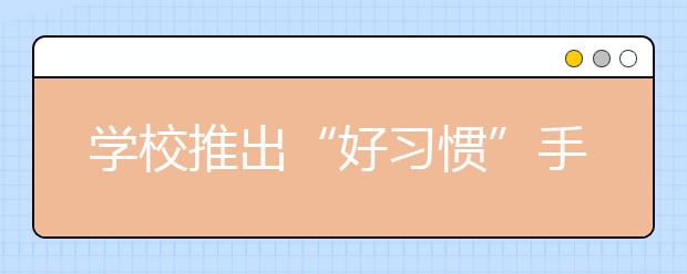學(xué)校推出“好習(xí)慣”手冊(cè) 受家長(zhǎng)好評(píng)