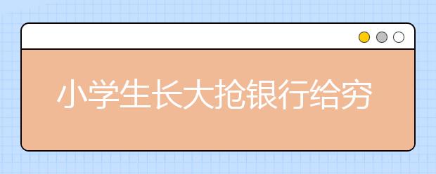 小学生长大抢银行给穷人 老师神点评：小心你同桌 他长大后要当警察