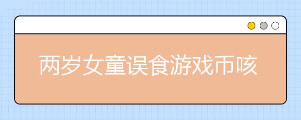 兩歲女童誤食游戲幣咳嗽不止 專家提醒：孩子年齡小 家長(zhǎng)務(wù)必把小物件放到孩子夠不到的地方