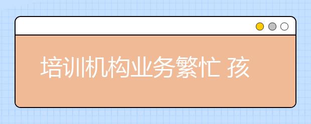 培训机构业务繁忙 孩子家长疲于奔命